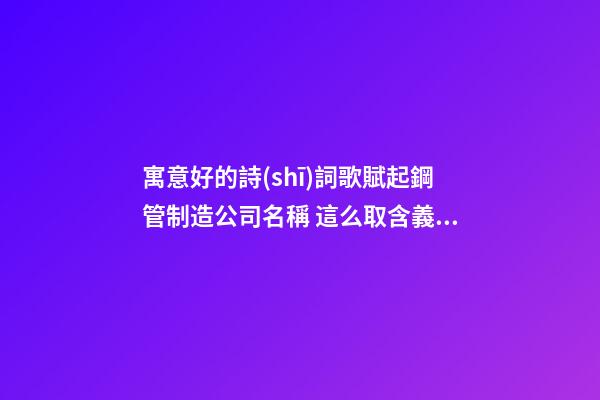 寓意好的詩(shī)詞歌賦起鋼管制造公司名稱 這么取含義好-第1張-公司起名-玄機(jī)派